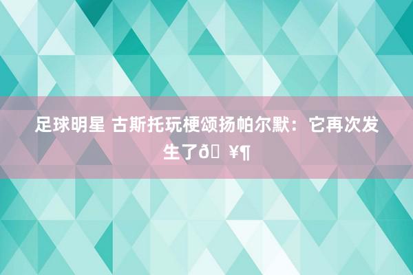 足球明星 古斯托玩梗颂扬帕尔默：它再次发生了🥶