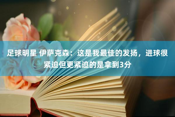 足球明星 伊萨克森：这是我最佳的发扬，进球很紧迫但更紧迫的是拿到3分