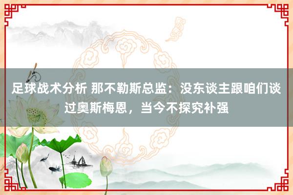 足球战术分析 那不勒斯总监：没东谈主跟咱们谈过奥斯梅恩，当今不探究补强