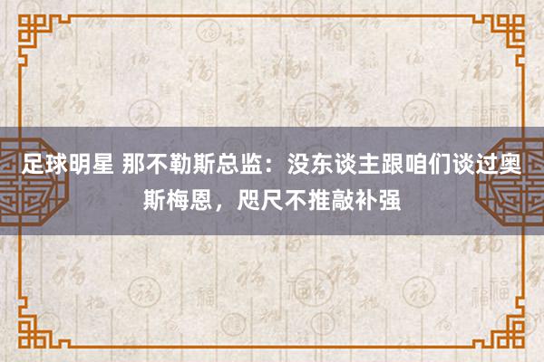 足球明星 那不勒斯总监：没东谈主跟咱们谈过奥斯梅恩，咫尺不推敲补强