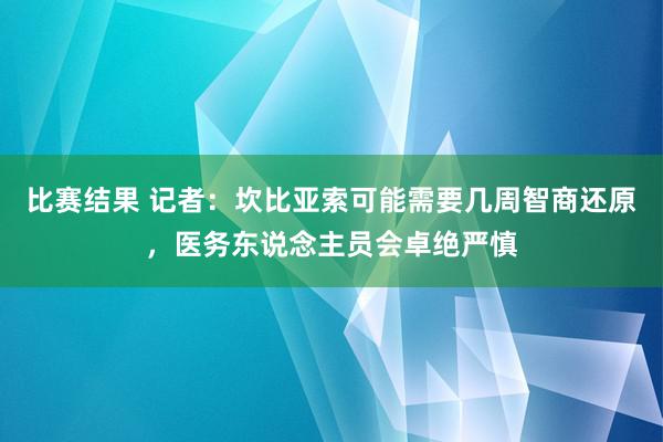 比赛结果 记者：坎比亚索可能需要几周智商还原，医务东说念主员会卓绝严慎