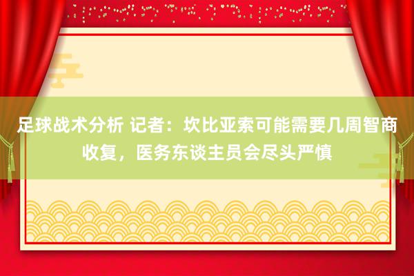 足球战术分析 记者：坎比亚索可能需要几周智商收复，医务东谈主员会尽头严慎