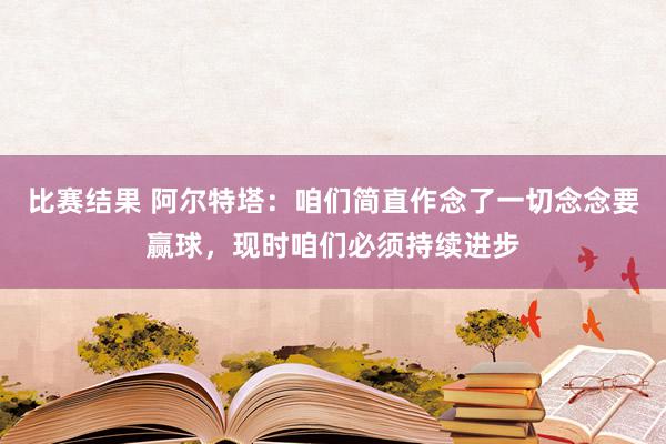 比赛结果 阿尔特塔：咱们简直作念了一切念念要赢球，现时咱们必须持续进步