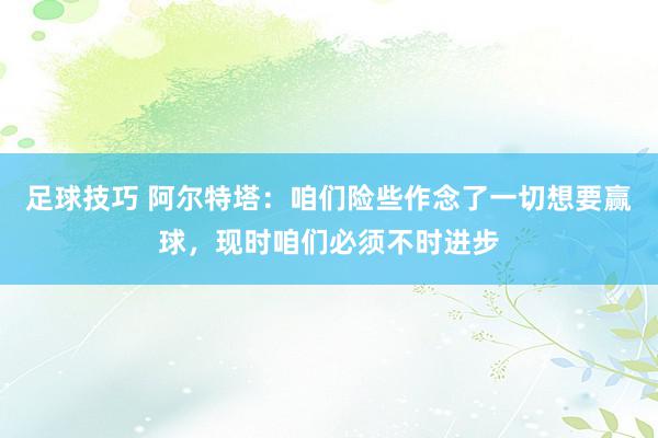 足球技巧 阿尔特塔：咱们险些作念了一切想要赢球，现时咱们必须不时进步