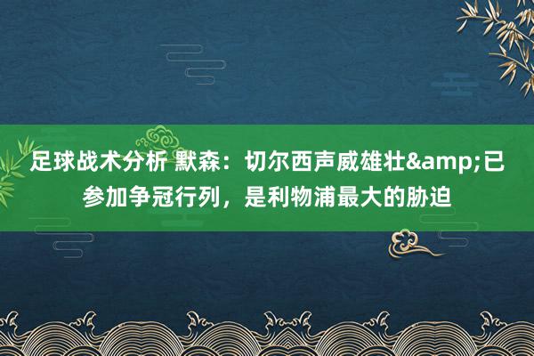 足球战术分析 默森：切尔西声威雄壮&已参加争冠行列，是利物浦最大的胁迫