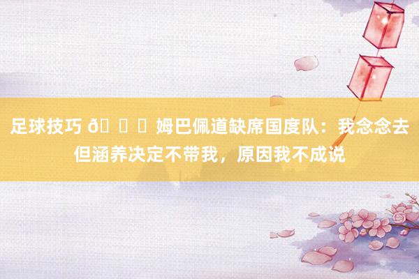 足球技巧 👀姆巴佩道缺席国度队：我念念去但涵养决定不带我，原因我不成说