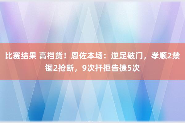 比赛结果 高档货！恩佐本场：逆足破门，孝顺2禁锢2抢断，9次扞拒告捷5次