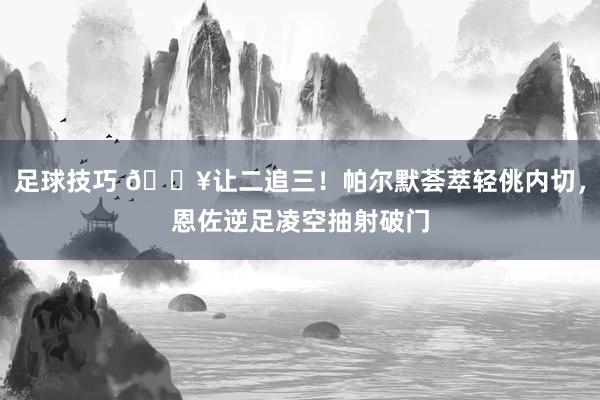 足球技巧 💥让二追三！帕尔默荟萃轻佻内切，恩佐逆足凌空抽射破门