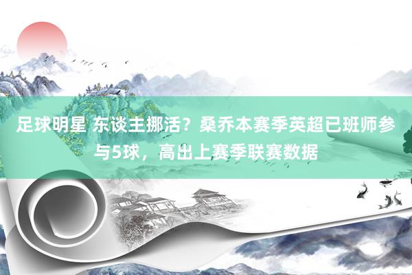 足球明星 东谈主挪活？桑乔本赛季英超已班师参与5球，高出上赛季联赛数据