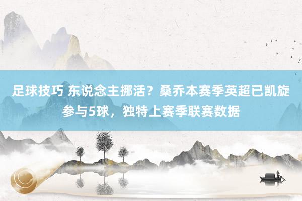 足球技巧 东说念主挪活？桑乔本赛季英超已凯旋参与5球，独特上赛季联赛数据