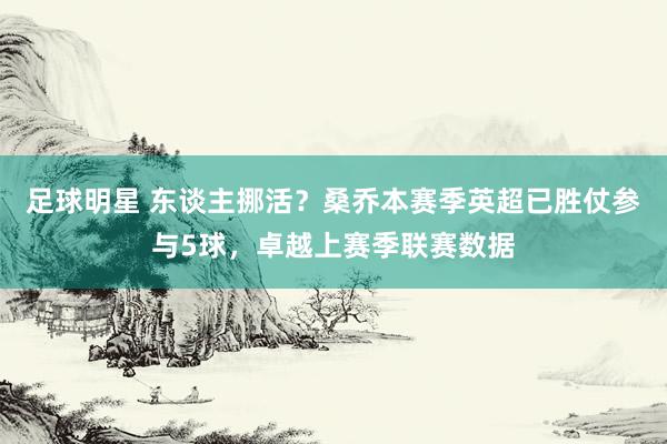 足球明星 东谈主挪活？桑乔本赛季英超已胜仗参与5球，卓越上赛季联赛数据