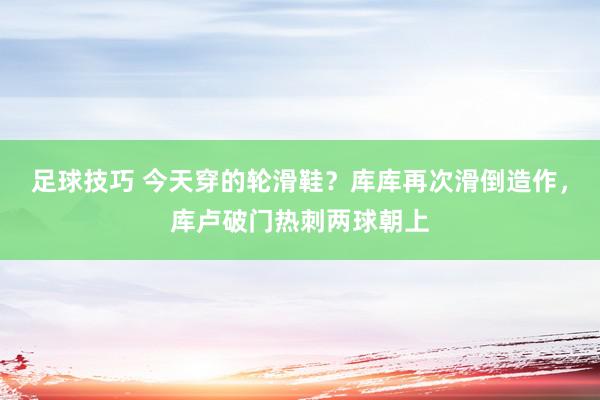 足球技巧 今天穿的轮滑鞋？库库再次滑倒造作，库卢破门热刺两球朝上