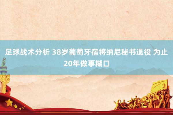 足球战术分析 38岁葡萄牙宿将纳尼秘书退役 为止20年做事糊口