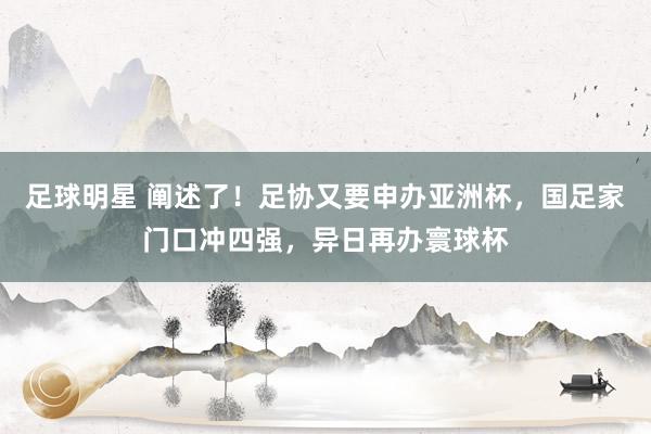 足球明星 阐述了！足协又要申办亚洲杯，国足家门口冲四强，异日再办寰球杯