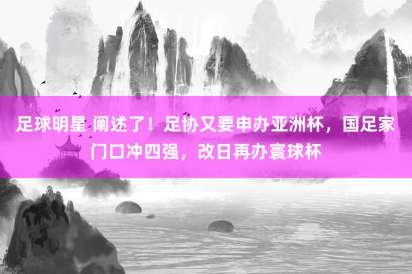 足球明星 阐述了！足协又要申办亚洲杯，国足家门口冲四强，改日再办寰球杯