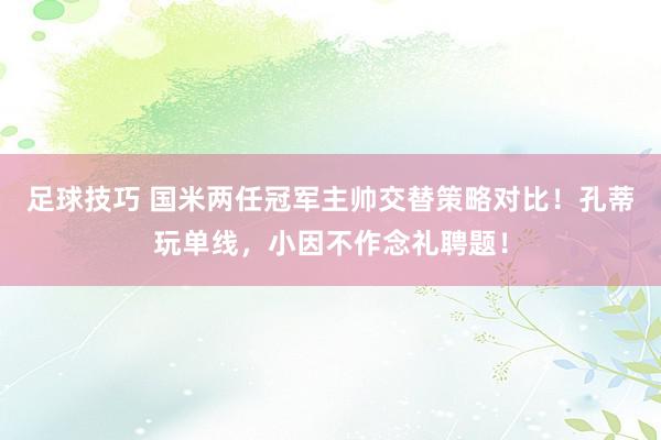 足球技巧 国米两任冠军主帅交替策略对比！孔蒂玩单线，小因不作念礼聘题！