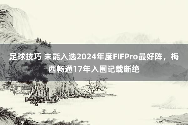 足球技巧 未能入选2024年度FIFPro最好阵，梅西畅通17年入围记载断绝