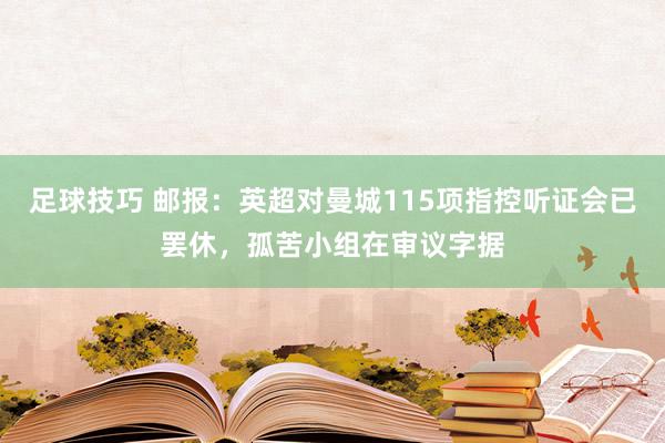 足球技巧 邮报：英超对曼城115项指控听证会已罢休，孤苦小组在审议字据