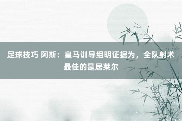 足球技巧 阿斯：皇马训导组明证据为，全队射术最佳的是居莱尔